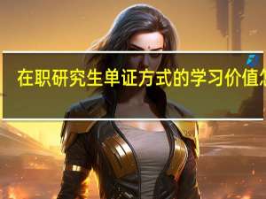 在职研究生单证方式的学习价值怎样