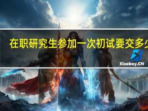 在职研究生参加一次初试要交多少钱