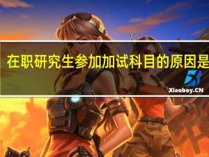 在职研究生参加加试科目的原因是什么
