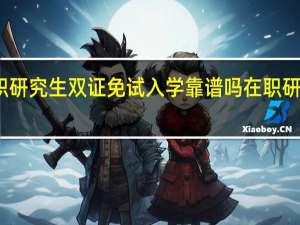 在职研究生双证免试入学靠谱吗 在职研究生双证