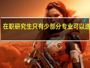 在职研究生只有少部分专业可以选择吗