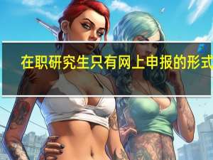 在职研究生只有网上申报的形式吗