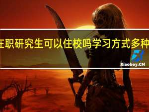 在职研究生可以住校吗学习方式多种选择吗