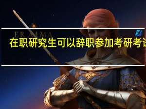 在职研究生可以辞职参加考研考试吗