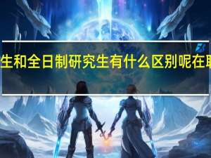 在职研究生和全日制研究生有什么区别呢在职研究生的优势