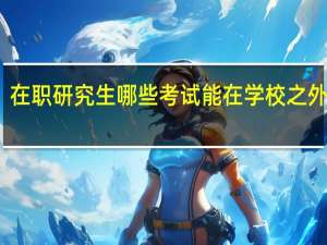 在职研究生哪些考试能在学校之外进行