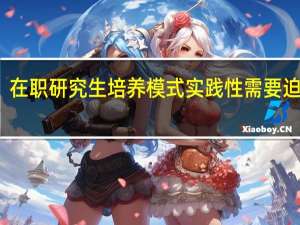 在职研究生培养模式实践性需要迫切吗