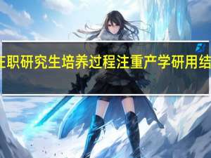 在职研究生培养过程注重产学研用结合分析