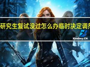 在职研究生复试没过怎么办临时决定调剂能否成功