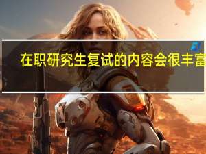 在职研究生复试的内容会很丰富吗