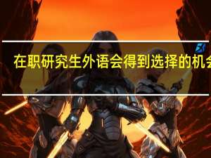 在职研究生外语会得到选择的机会吗