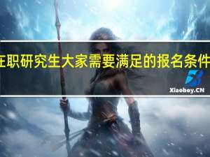 在职研究生大家需要满足的报名条件有哪些