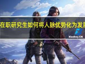 在职研究生如何将人脉优势化为发展基石