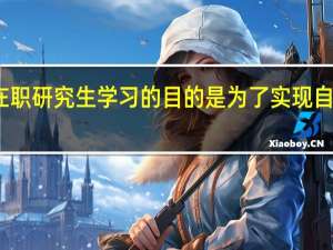 在职研究生学习的目的是为了实现自身价值