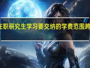 在职研究生学习要交纳的学费范围跨度大吗