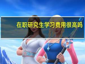在职研究生学习费用很高吗