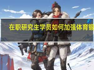 在职研究生学员如何加强体育锻炼