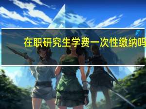 在职研究生学费一次性缴纳吗