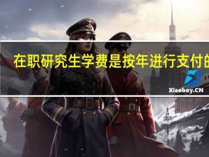 在职研究生学费是按年进行支付的吗