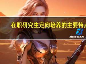 在职研究生定向培养的主要特点