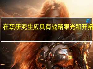 在职研究生应具有战略眼光和开拓精神