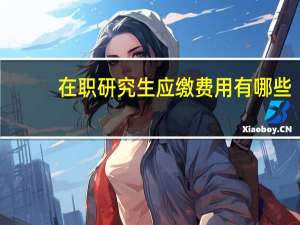 在职研究生应缴费用有哪些