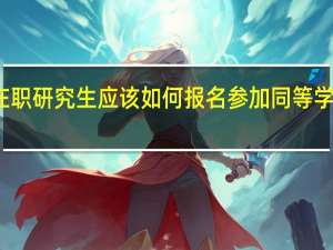 在职研究生应该如何报名参加同等学力统考