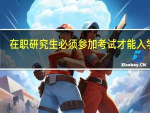 在职研究生必须参加考试才能入学吗