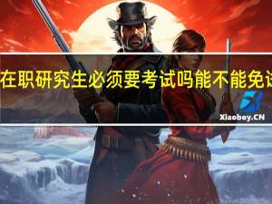 在职研究生必须要考试吗能不能免试就读