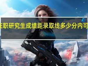 在职研究生成绩距录取线多少分内可以补考