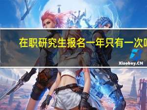 在职研究生报名一年只有一次吗