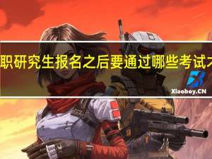 在职研究生报名之后要通过哪些考试才能入学