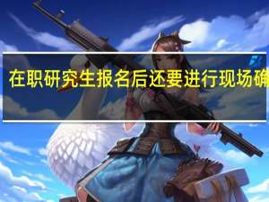 在职研究生报名后还要进行现场确认吗