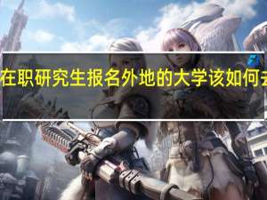 在职研究生报名外地的大学该如何去上课