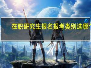 在职研究生报名报考类别选哪个