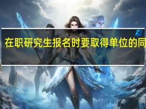 在职研究生报名时要取得单位的同意吗