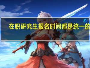 在职研究生报名时间都是统一的吗