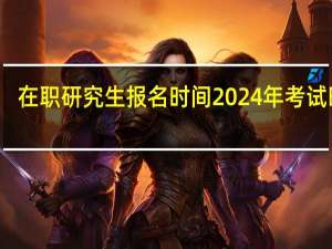 在职研究生报名时间2024年考试时间