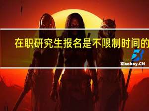 在职研究生报名是不限制时间的吗