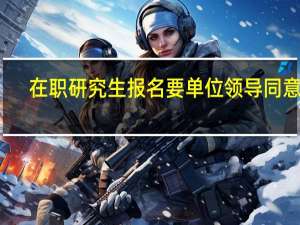 在职研究生报名要单位领导同意吗