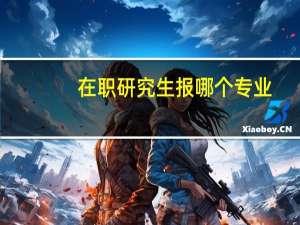 在职研究生报哪个专业