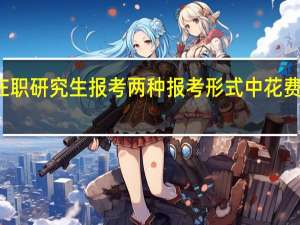 在职研究生报考两种报考形式中花费的区别