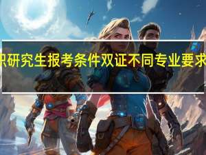 在职研究生报考条件双证不同专业要求是否相同
