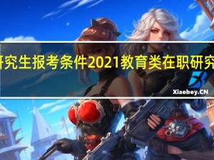 在职研究生报考条件2021教育类 在职研究生学历教育