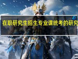 在职研究生招生专业课统考的研究意义