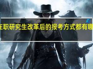 在职研究生改革后的报考方式都有哪些特点