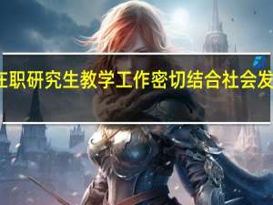 在职研究生教学工作密切结合社会发展需要