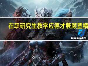 在职研究生教学应德才兼顾塑精英