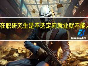 在职研究生是不选定向就业就不能入学吗