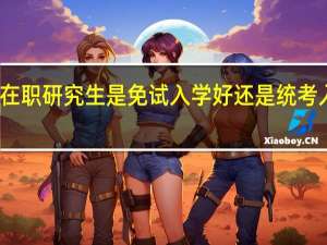 在职研究生是免试入学好还是统考入学好